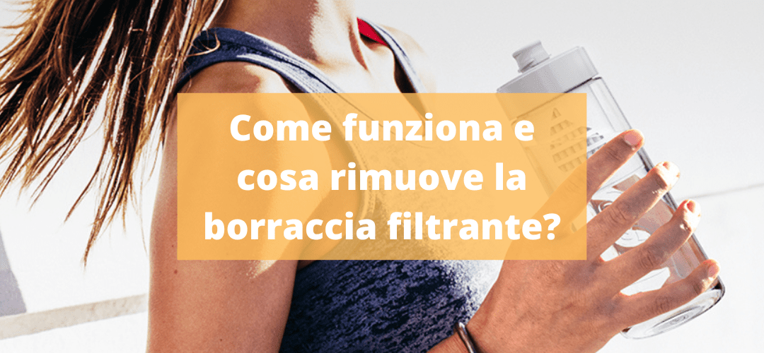 Borraccia Filtrante: Come funziona? Cosa rimuove?