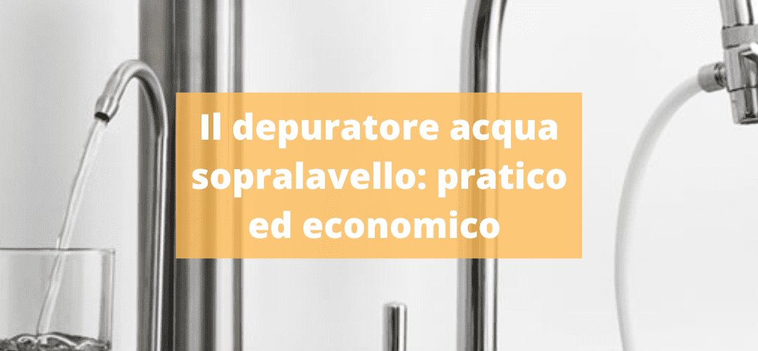 Depuratore acqua sopralavello: pratico ed economico