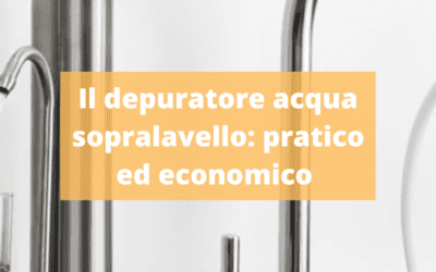 Depuratore acqua sopralavello: pratico ed economico